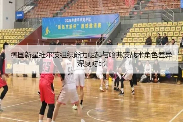 德国新星维尔茨组织能力崛起与哈弗茨战术角色差异深度对比