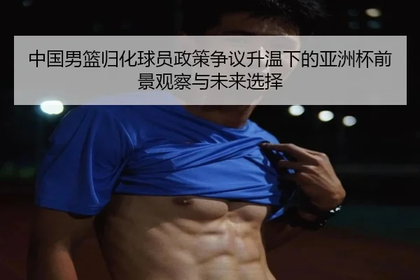 中国男篮归化球员政策争议升温下的亚洲杯前景观察与未来选择