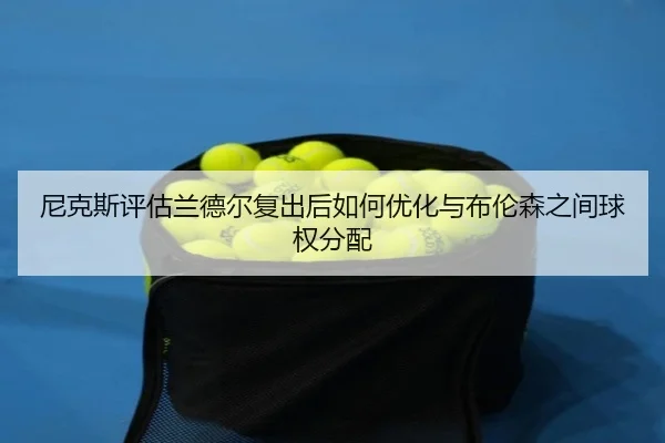 尼克斯评估兰德尔复出后如何优化与布伦森之间球权分配