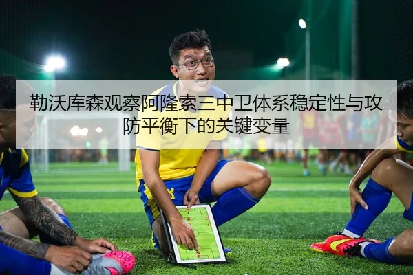 勒沃库森观察阿隆索三中卫体系稳定性与攻防平衡下的关键变量