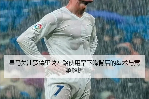 皇马关注罗德里戈左路使用率下降背后的战术与竞争解析
