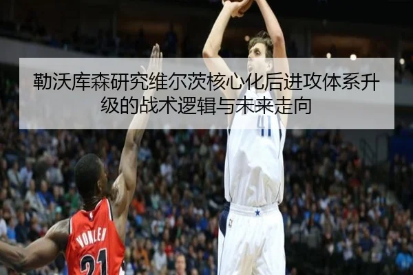 勒沃库森研究维尔茨核心化后进攻体系升级的战术逻辑与未来走向