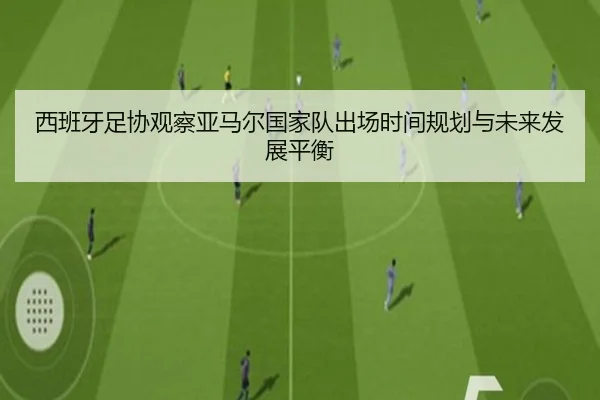 西班牙足协观察亚马尔国家队出场时间规划与未来发展平衡