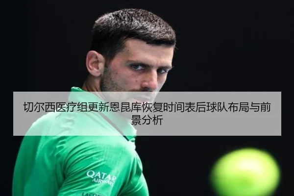 切尔西医疗组更新恩昆库恢复时间表后球队布局与前景分析